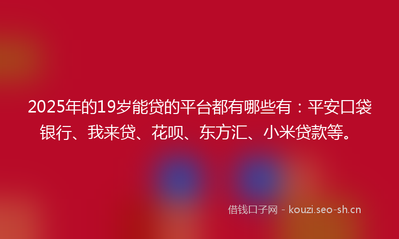 2025年的19岁能贷的平台都有哪些有：平安口袋银行、我来贷、花呗、东方汇、小米贷款等。