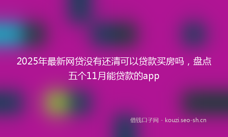 2025年最新网贷没有还清可以贷款买房吗，盘点五个11月能贷款的app