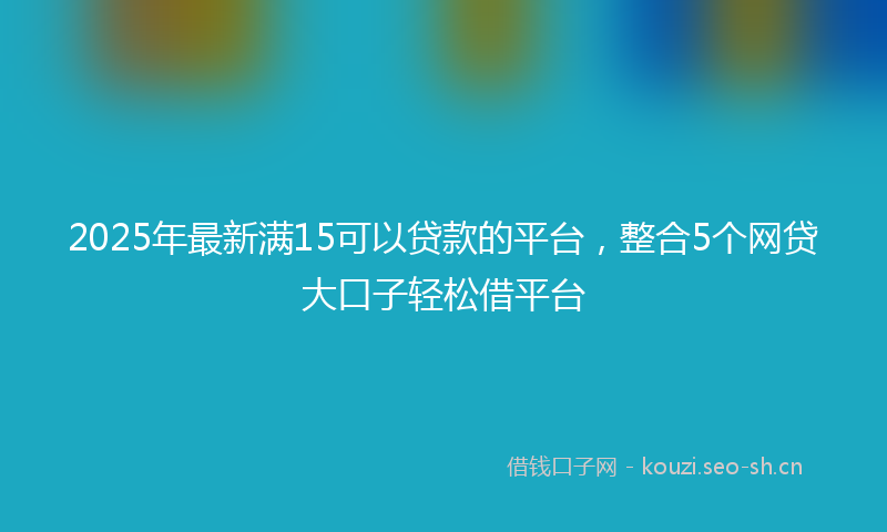 2025年最新满15可以贷款的平台，整合5个网贷大口子轻松借平台