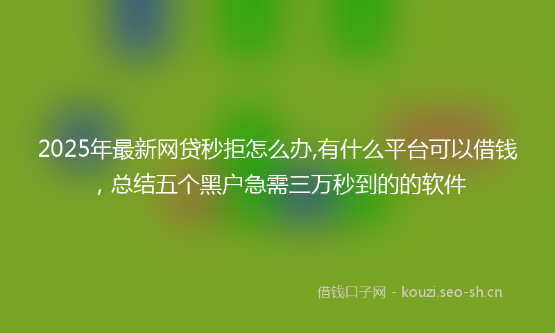 2025年最新网贷秒拒怎么办,有什么平台可以借钱，总结五个黑户急需三万秒到的的软件
