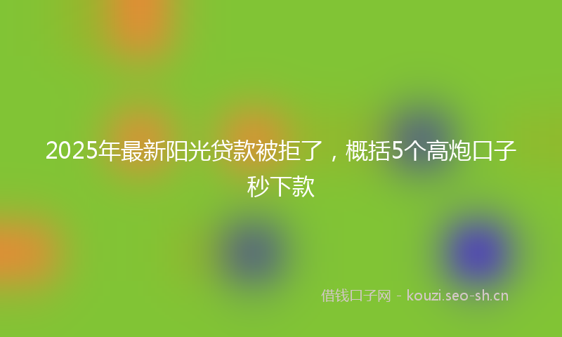 2025年最新阳光贷款被拒了，概括5个高炮口子秒下款