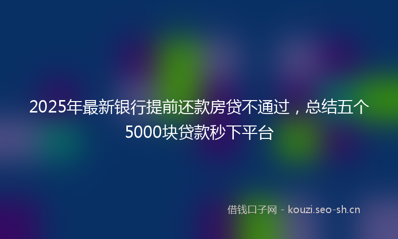 2025年最新银行提前还款房贷不通过，总结五个5000块贷款秒下平台