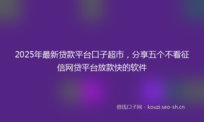 2025年最新贷款平台口子超市，分享五个不看征信网贷平台放款快的软件
