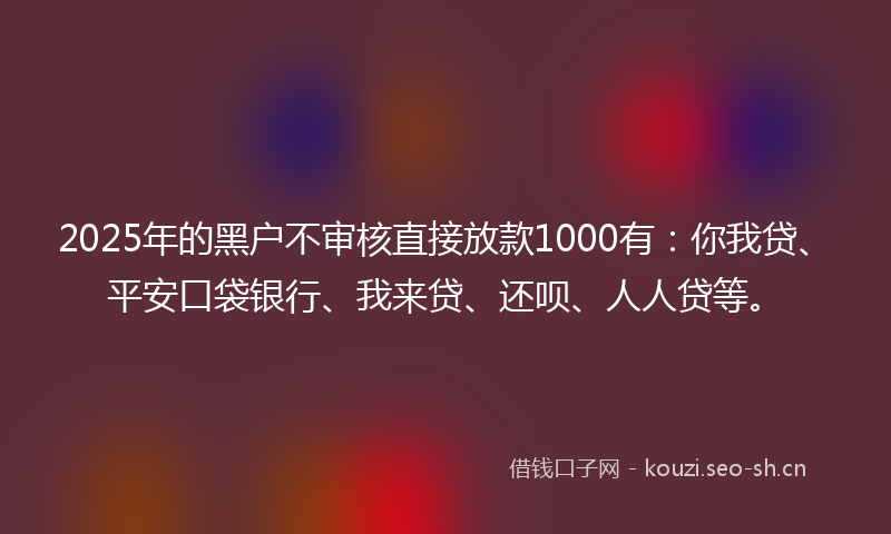 2025年的黑户不审核直接放款1000有：你我贷、平安口袋银行、我来贷、还呗、人人贷等。