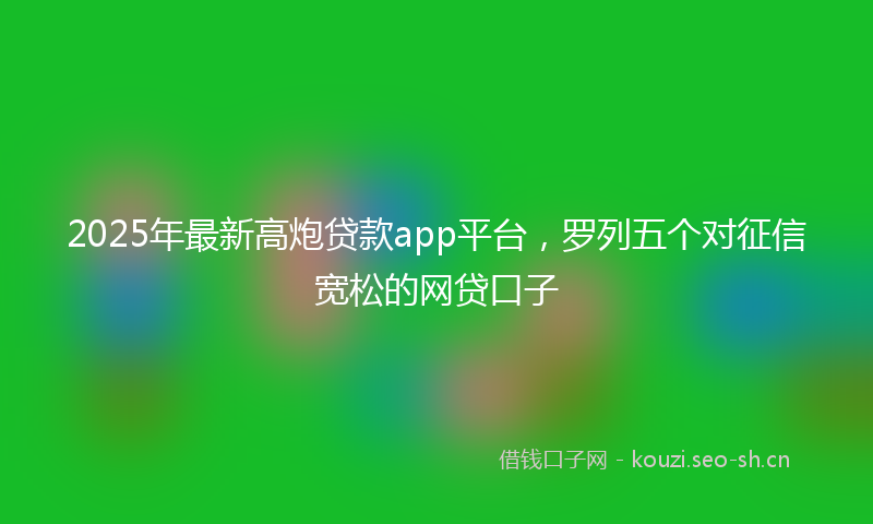 2025年最新高炮贷款app平台，罗列五个对征信宽松的网贷口子