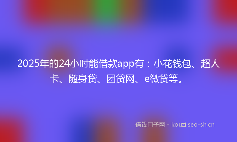 2025年的24小时能借款app有：小花钱包、超人卡、随身贷、团贷网、e微贷等。