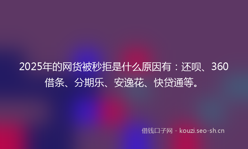 2025年的网货被秒拒是什么原因有：还呗、360借条、分期乐、安逸花、快贷通等。