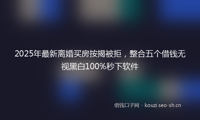2025年最新离婚买房按揭被拒，整合五个借钱无视黑白100%秒下软件