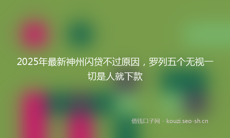 2025年最新神州闪贷不过原因，罗列五个无视一切是人就下款