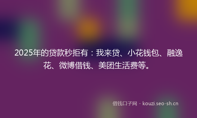 2025年的贷款秒拒有：我来贷、小花钱包、融逸花、微博借钱、美团生活费等。