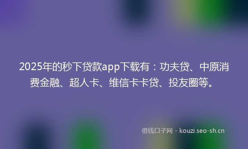 2025年的秒下贷款app下载有：功夫贷、中原消费金融、超人卡、维信卡卡贷、投友圈等。