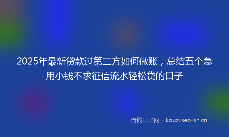 2025年最新贷款过第三方如何做账，总结五个急用小钱不求征信流水轻松贷的口子