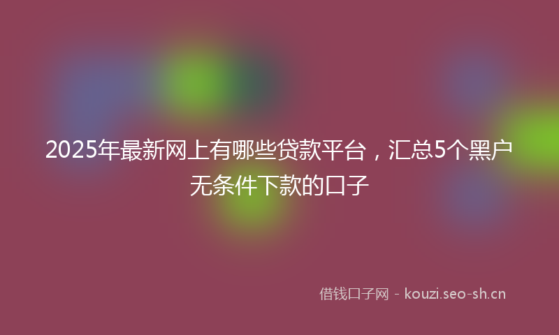 2025年最新网上有哪些贷款平台，汇总5个黑户无条件下款的口子