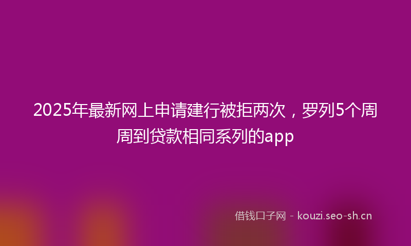 2025年最新网上申请建行被拒两次，罗列5个周周到贷款相同系列的app