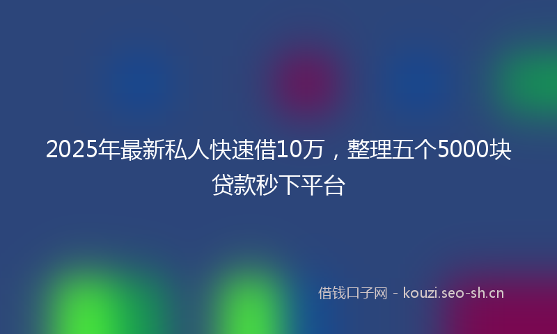 2025年最新私人快速借10万，整理五个5000块贷款秒下平台