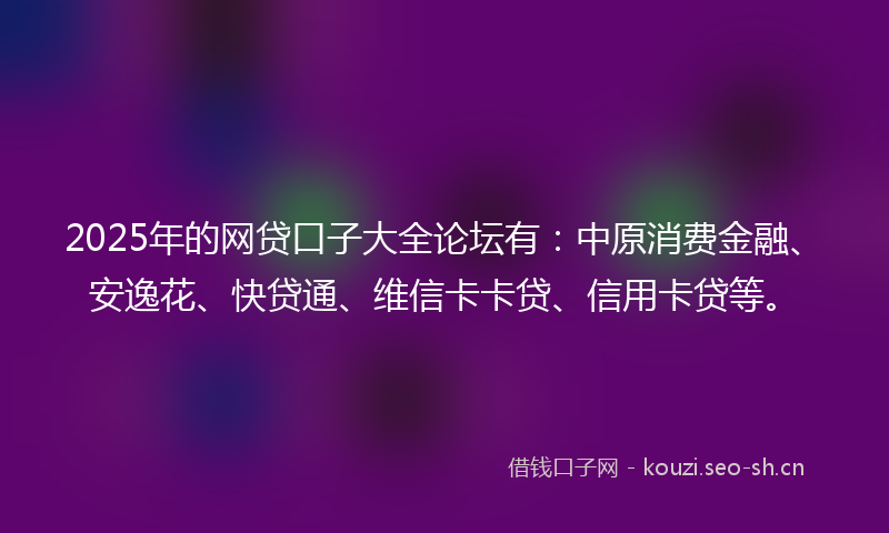 2025年的网贷口子大全论坛有：中原消费金融、安逸花、快贷通、维信卡卡贷、信用卡贷等。