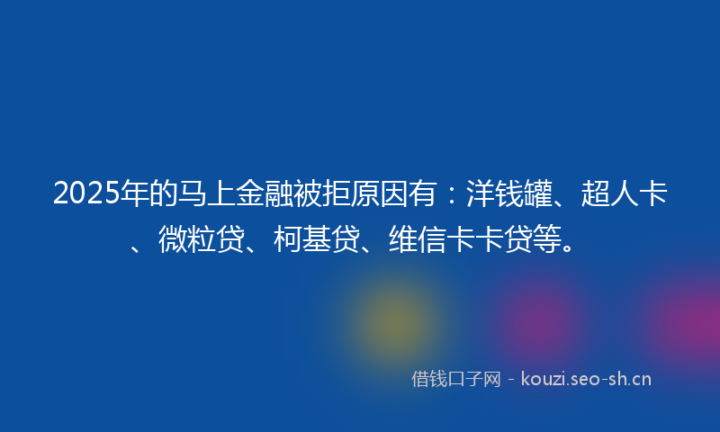 2025年的马上金融被拒原因有：洋钱罐、超人卡、微粒贷、柯基贷、维信卡卡贷等。