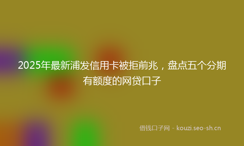 2025年最新浦发信用卡被拒前兆，盘点五个分期有额度的网贷口子