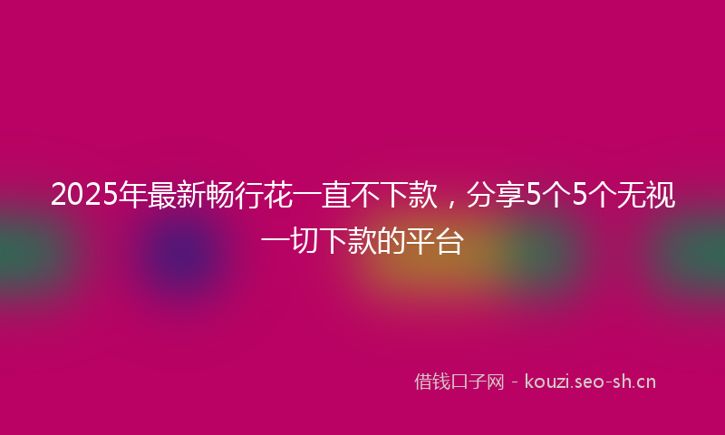 2025年最新畅行花一直不下款，分享5个5个无视一切下款的平台