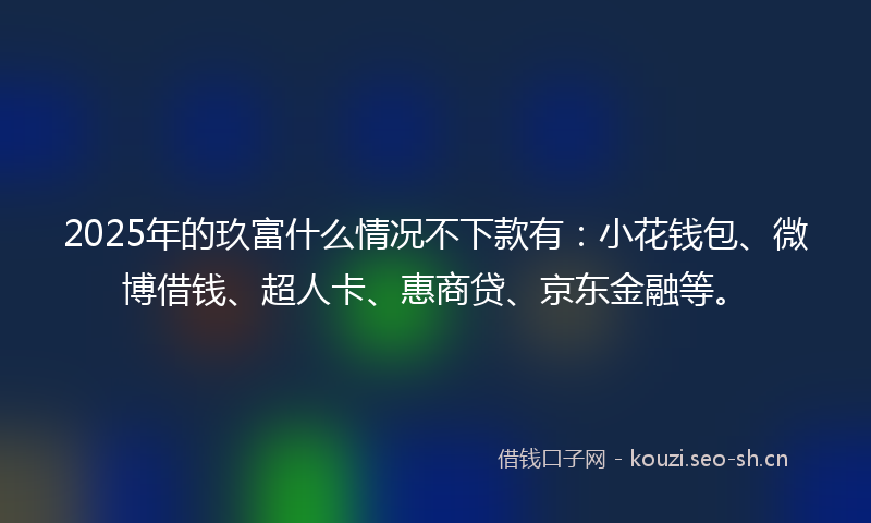 2025年的玖富什么情况不下款有：小花钱包、微博借钱、超人卡、惠商贷、京东金融等。