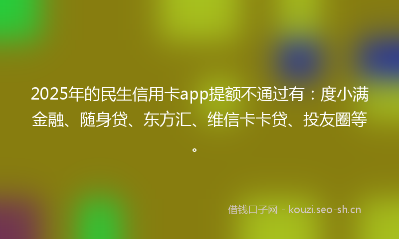 2025年的民生信用卡app提额不通过有：度小满金融、随身贷、东方汇、维信卡卡贷、投友圈等。