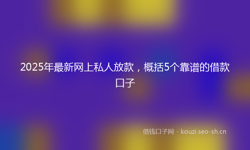 2025年最新网上私人放款，概括5个靠谱的借款口子