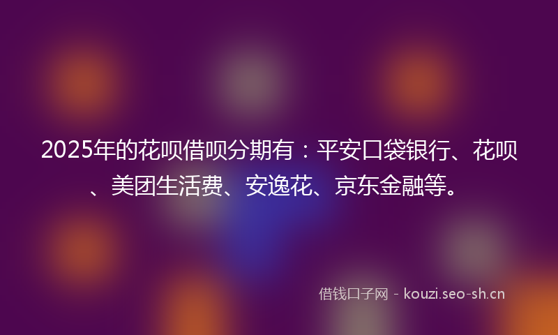 2025年的花呗借呗分期有：平安口袋银行、花呗、美团生活费、安逸花、京东金融等。
