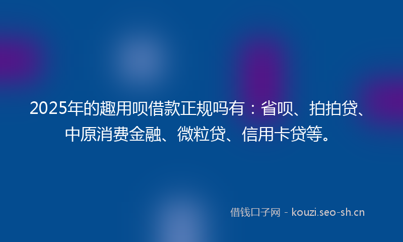 2025年的趣用呗借款正规吗有：省呗、拍拍贷、中原消费金融、微粒贷、信用卡贷等。
