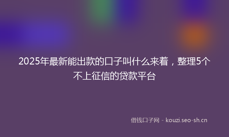 2025年最新能出款的口子叫什么来着，整理5个不上征信的贷款平台
