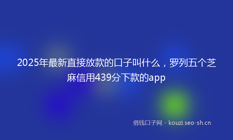 2025年最新直接放款的口子叫什么，罗列五个芝麻信用439分下款的app