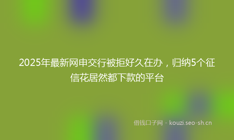 2025年最新网申交行被拒好久在办，归纳5个征信花居然都下款的平台