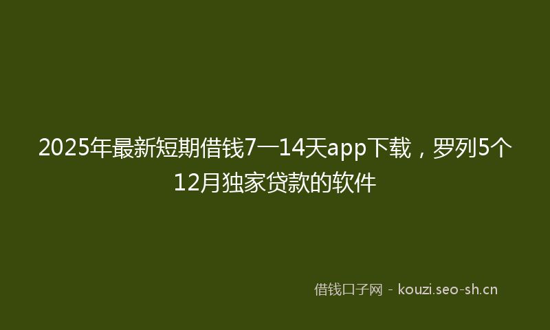 2025年最新短期借钱7一14天app下载，罗列5个12月独家贷款的软件