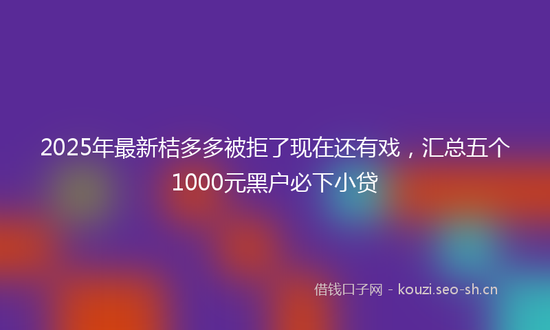 2025年最新桔多多被拒了现在还有戏，汇总五个1000元黑户必下小贷