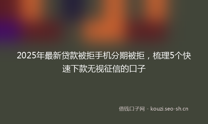 2025年最新贷款被拒手机分期被拒，梳理5个快速下款无视征信的口子