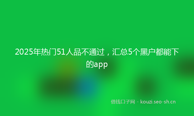 2025年热门51人品不通过，汇总5个黑户都能下的app