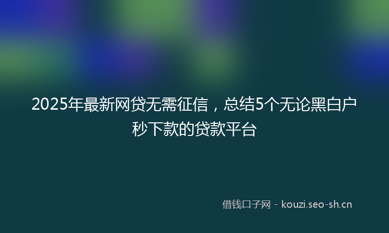 2025年最新网贷无需征信，总结5个无论黑白户秒下款的贷款平台