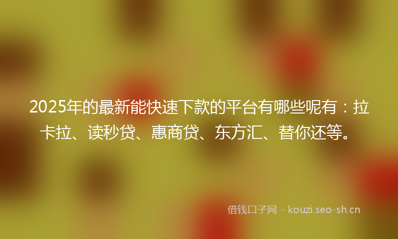 2025年的最新能快速下款的平台有哪些呢有：拉卡拉、读秒贷、惠商贷、东方汇、替你还等。