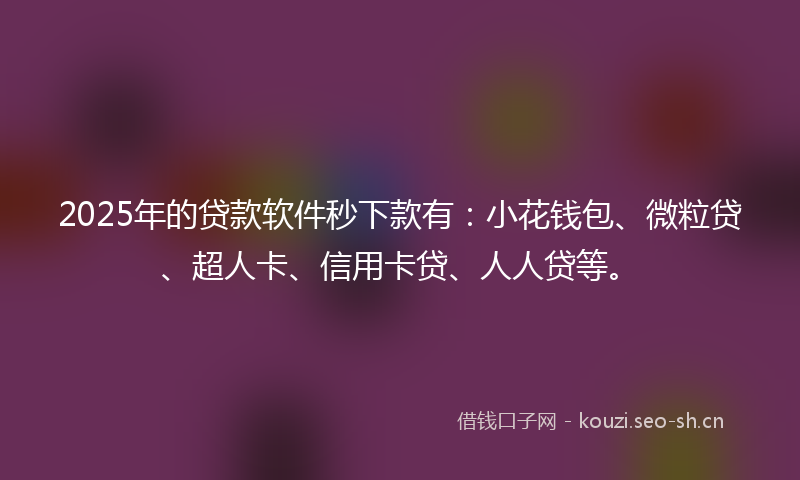 2025年的贷款软件秒下款有：小花钱包、微粒贷、超人卡、信用卡贷、人人贷等。