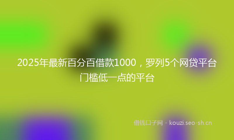 2025年最新百分百借款1000，罗列5个网贷平台门槛低一点的平台