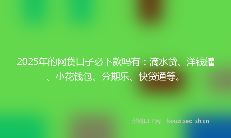 2025年的网贷口子必下款吗有：滴水贷、洋钱罐、小花钱包、分期乐、快贷通等。