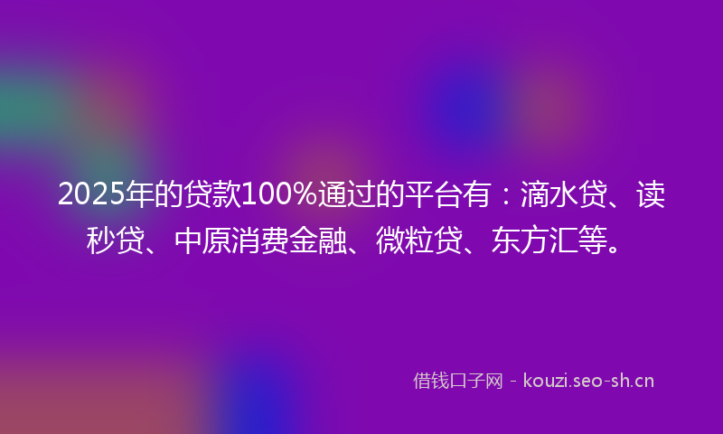 2025年的贷款100%通过的平台有：滴水贷、读秒贷、中原消费金融、微粒贷、东方汇等。