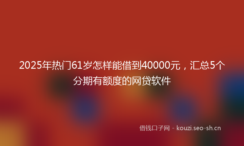 2025年热门61岁怎样能借到40000元，汇总5个分期有额度的网贷软件