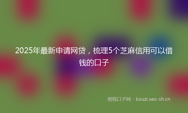 2025年最新申请网贷，梳理5个芝麻信用可以借钱的口子