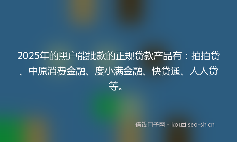 2025年的黑户能批款的正规贷款产品有：拍拍贷、中原消费金融、度小满金融、快贷通、人人贷等。