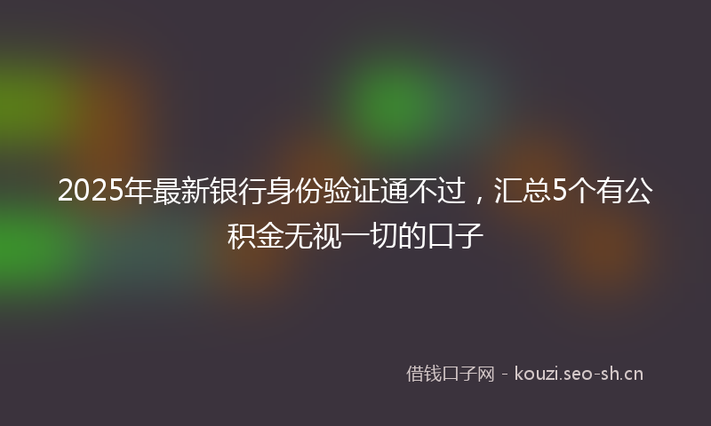 2025年最新银行身份验证通不过，汇总5个有公积金无视一切的口子