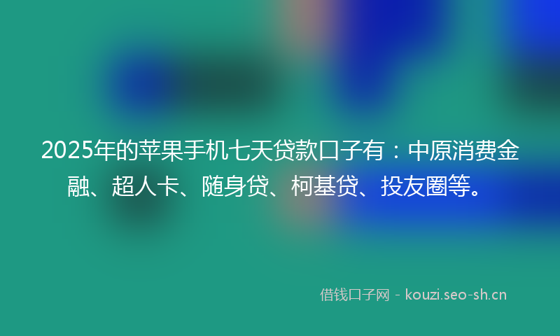 2025年的苹果手机七天贷款口子有：中原消费金融、超人卡、随身贷、柯基贷、投友圈等。