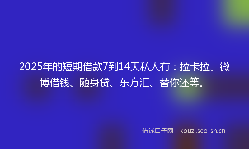 2025年的短期借款7到14天私人有：拉卡拉、微博借钱、随身贷、东方汇、替你还等。