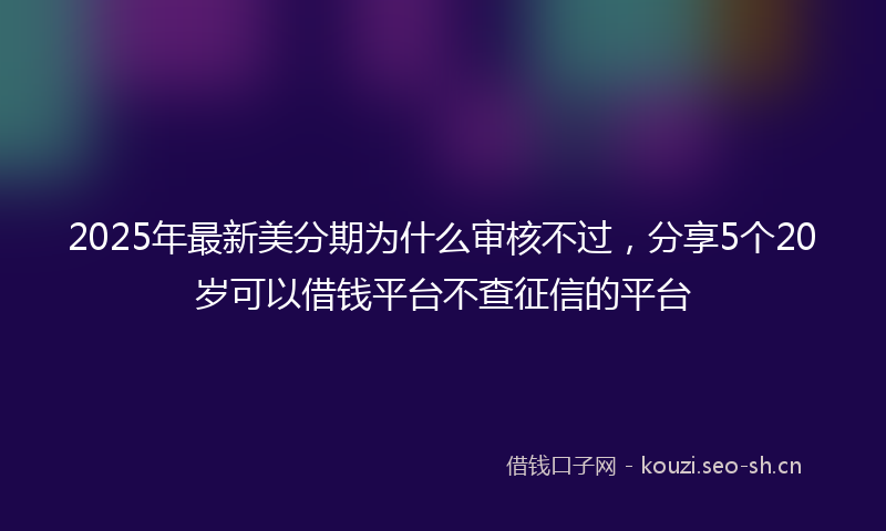2025年最新美分期为什么审核不过，分享5个20岁可以借钱平台不查征信的平台