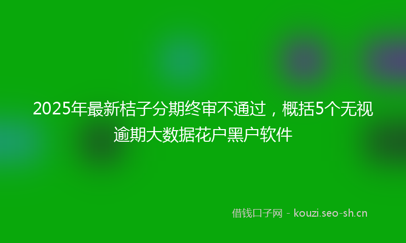 2025年最新桔子分期终审不通过，概括5个无视逾期大数据花户黑户软件