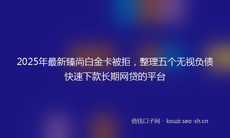 2025年最新臻尚白金卡被拒，整理五个无视负债快速下款长期网贷的平台